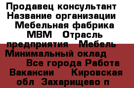 Продавец-консультант › Название организации ­ Мебельная фабрика МВМ › Отрасль предприятия ­ Мебель › Минимальный оклад ­ 45 000 - Все города Работа » Вакансии   . Кировская обл.,Захарищево п.